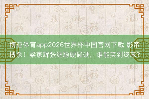 博亚体育app2026世界杯中国官网下载 影帝搏杀！梁家辉张继聪硬碰硬，谁能笑到终末？