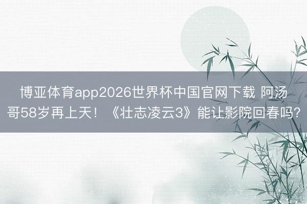 博亚体育app2026世界杯中国官网下载 阿汤哥58岁再上天！《壮志凌云3》能让影院回春吗？