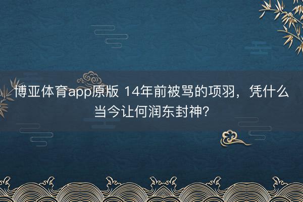 博亚体育app原版 14年前被骂的项羽，凭什么当今让何润东封神？