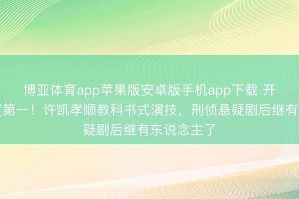 博亚体育app苹果版安卓版手机app下载 开播拿下热度第一！许凯孝顺教科书式演技，刑侦悬疑剧后继有东说念主了