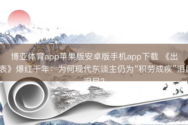 博亚体育app苹果版安卓版手机app下载 《出兵表》爆红千年：为何现代东谈主仍为“积劳成疾”泪目？
