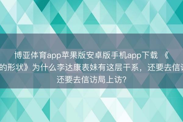博亚体育app苹果版安卓版手机app下载 《东谈主民的形状》为什么李达康表妹有这层干系，还要去信访局上访？