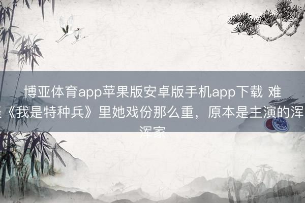 博亚体育app苹果版安卓版手机app下载 难怪《我是特种兵》里她戏份那么重，原本是主演的浑家