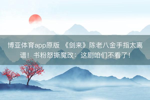 博亚体育app原版 《剑来》陈老八金手指太离谱！书粉怒撕魔改