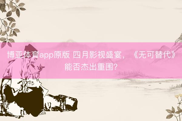 博亚体育app原版 四月影视盛宴，《无可替代》能否杰出重围？