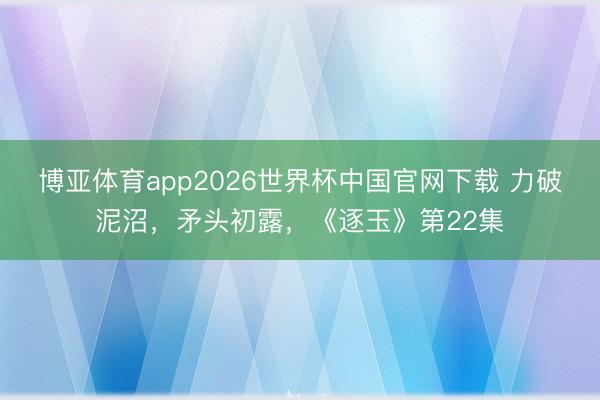 博亚体育app2026世界杯中国官网下载 力破泥沼，矛头初露