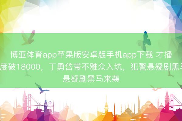 博亚体育app苹果版安卓版手机app下载 才播4集热度破18000，丁勇岱带不雅众入坑，犯警悬疑剧黑马来袭