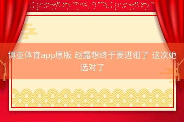博亚体育app原版 赵露想终于要进组了 这次她选对了