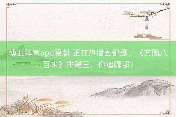 博亚体育app原版 正在热播五部剧,《方圆八百米》排第三,你追哪部?