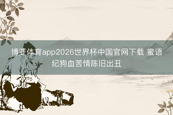 博亚体育app2026世界杯中国官网下载 蜜语纪狗血苦情陈旧出丑