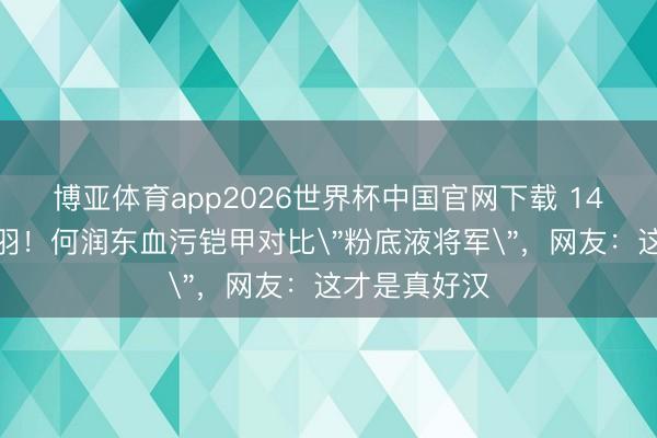 博亚体育app2026世界杯中国官网下载 14年后再扮项羽！何润东血污铠甲对比