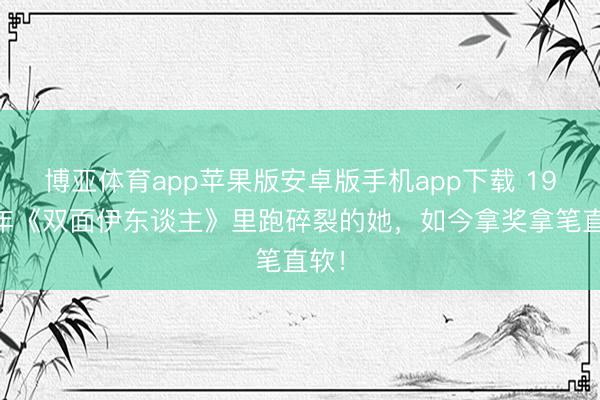博亚体育app苹果版安卓版手机app下载 1999年《双面伊东谈主》里跑碎裂的她，如今拿奖拿笔直软！