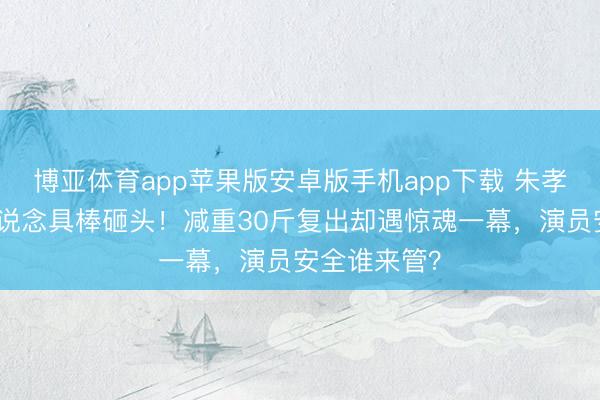博亚体育app苹果版安卓版手机app下载 朱孝天录节目被说念具棒砸头！减重30斤复出却遇惊魂一幕，演员安全谁来管？