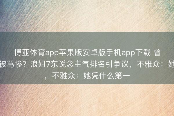 博亚体育app苹果版安卓版手机app下载 曾沛慈拿冠军被骂惨?浪姐7东说念主气排名引争议,不雅众:她凭什么第一