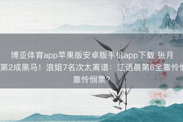 博亚体育app苹果版安卓版手机app下载 张月杀进第2成黑马！浪姐7名次太离谱：江语晨第6全靠怜悯票？