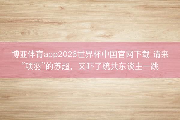博亚体育app2026世界杯中国官网下载 请来“项羽”的苏超，又吓了统共东谈主一跳