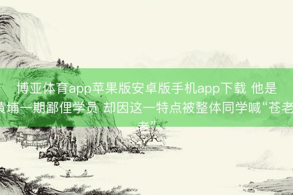 博亚体育app苹果版安卓版手机app下载 他是黄埔一期鄙俚学员 却因这一特点被整体同学喊“苍老”