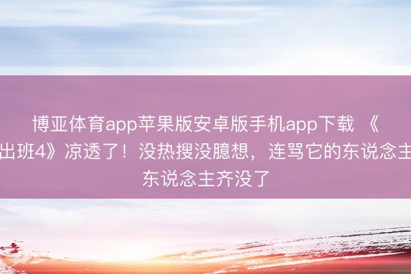 博亚体育app苹果版安卓版手机app下载 《无尽杰出班4》凉透了！没热搜没臆想，连骂它的东说念主齐没了