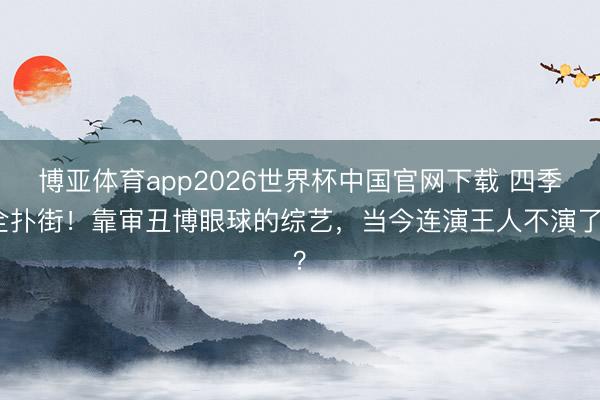 博亚体育app2026世界杯中国官网下载 四季全扑街！靠审丑博眼球的综艺，当今连演王人不演了？