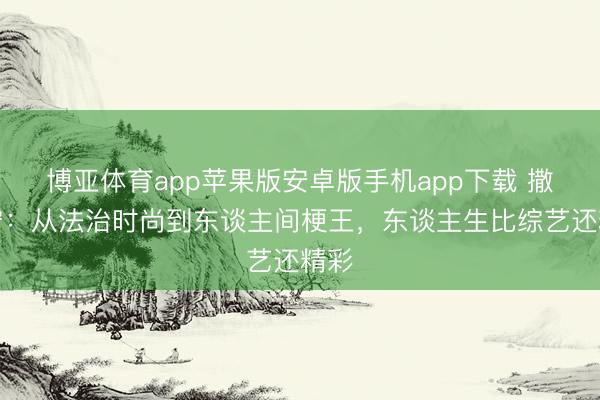 博亚体育app苹果版安卓版手机app下载 撒贝宁：从法治时尚到东谈主间梗王，东谈主生比综艺还精彩