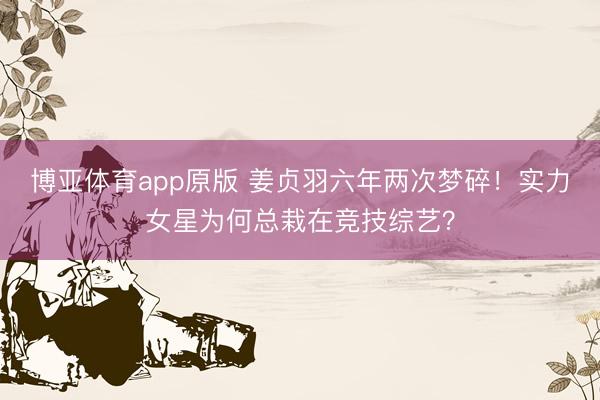博亚体育app原版 姜贞羽六年两次梦碎！实力女星为何总栽在竞技综艺？