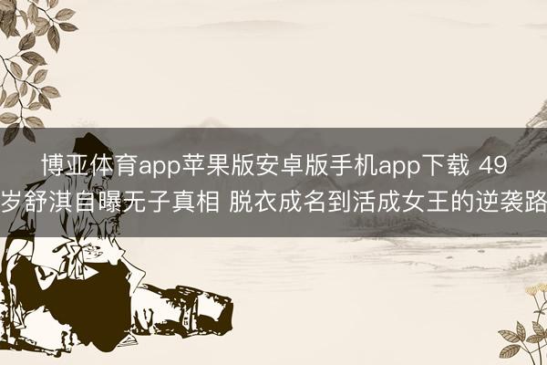 博亚体育app苹果版安卓版手机app下载 49岁舒淇自曝无子真相 脱衣成名到活成女王的逆袭路