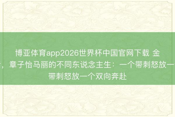 博亚体育app2026世界杯中国官网下载 金像奖陪跑后，章子怡马丽的不同东说念主生：一个带刺怒放一个双向奔赴