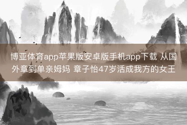 博亚体育app苹果版安卓版手机app下载 从国外章到单亲姆妈 章子怡47岁活成我方的女王