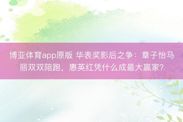 博亚体育app原版 华表奖影后之争：章子怡马丽双双陪跑，惠英红凭什么成最大赢家？