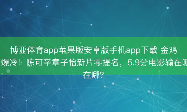 博亚体育app苹果版安卓版手机app下载 金鸡奖爆冷！陈可辛章子怡新片零提名，5.9分电影输在哪？