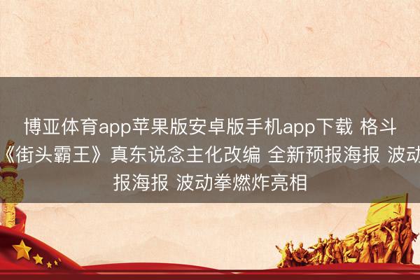 博亚体育app苹果版安卓版手机app下载 格斗游戏里程碑《街头霸王》真东说念主化改编 全新预报海报 波动拳燃炸亮相