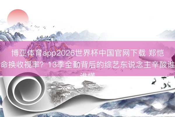 博亚体育app2026世界杯中国官网下载 郑恺拿命换收视率？13季全勤背后的综艺东说念主辛酸谁懂