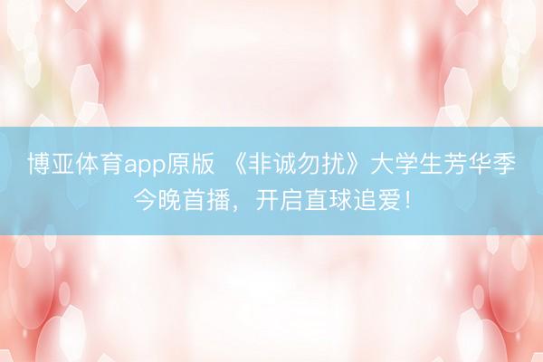 博亚体育app原版 《非诚勿扰》大学生芳华季今晚首播,开启直球追爱!