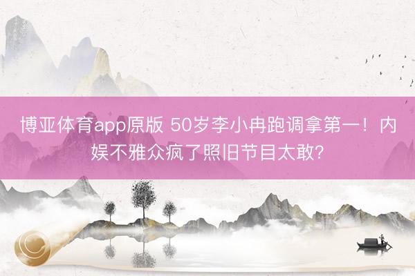 博亚体育app原版 50岁李小冉跑调拿第一！内娱不雅众疯了照旧节目太敢？
