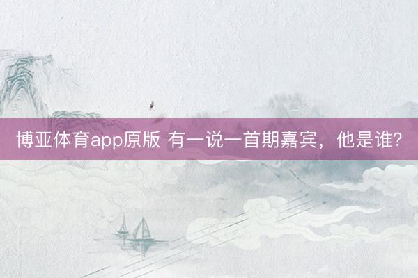 博亚体育app原版 有一说一首期嘉宾，他是谁？