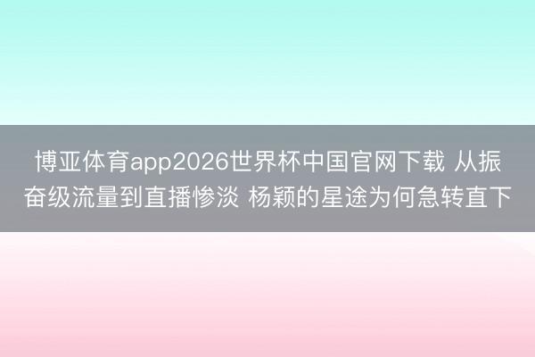 博亚体育app2026世界杯中国官网下载 从振奋级流量到直播惨淡 杨颖的星途为何急转直下