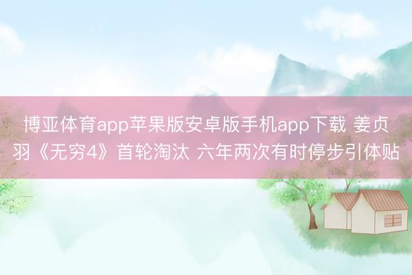 博亚体育app苹果版安卓版手机app下载 姜贞羽《无穷4》首轮淘汰 六年两次有时停步引体贴