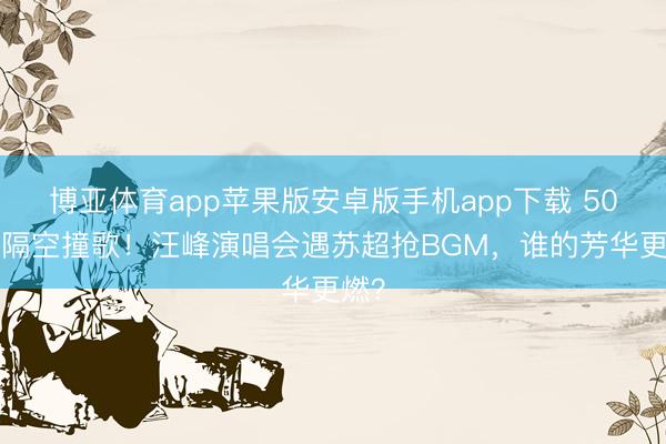 博亚体育app苹果版安卓版手机app下载 500米隔空撞歌！汪峰演唱会遇苏超抢BGM，谁的芳华更燃？