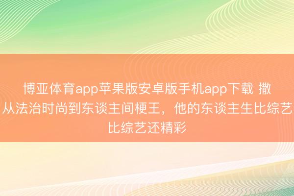 博亚体育app苹果版安卓版手机app下载 撒贝宁：从法治时尚到东谈主间梗王，他的东谈主生比综艺还精彩