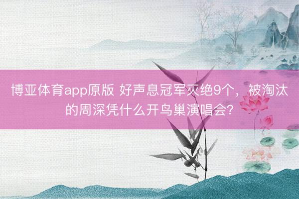 博亚体育app原版 好声息冠军灭绝9个，被淘汰的周深凭什么开鸟巢演唱会？