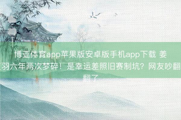 博亚体育app苹果版安卓版手机app下载 姜贞羽六年两次梦碎！是幸运差照旧赛制坑？网友吵翻了