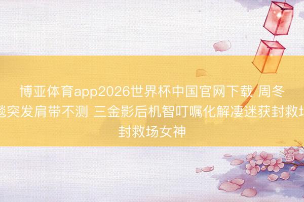 博亚体育app2026世界杯中国官网下载 周冬雨红毯突发肩带不测 三金影后机智叮嘱化解凄迷获封救场女神