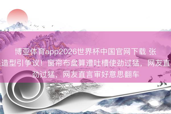 博亚体育app2026世界杯中国官网下载 张天爱北影节捂眼造型引争议！窗帘布盘算遭吐槽使劲过猛，网友直言审好意思翻车