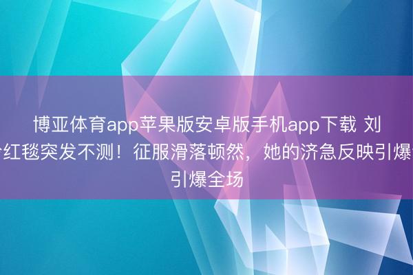 博亚体育app苹果版安卓版手机app下载 刘嘉玲红毯突发不测！征服滑落顿然，她的济急反映引爆全场
