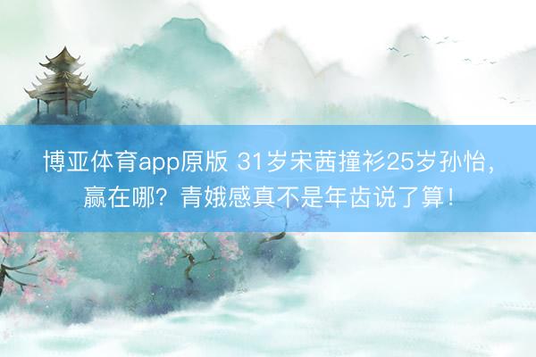 博亚体育app原版 31岁宋茜撞衫25岁孙怡，赢在哪？青娥感真不是年齿说了算！