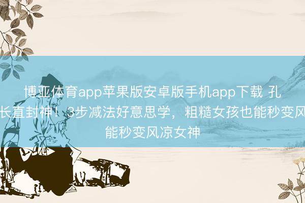 博亚体育app苹果版安卓版手机app下载 孔雪儿黑长直封神！3步减法好意思学，粗糙女孩也能秒变风凉女神