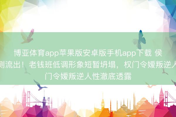 博亚体育app苹果版安卓版手机app下载 侯绿萝校徽不测流出！老钱班低调形象短暂坍塌，权门令嫒叛逆人性澈底透露