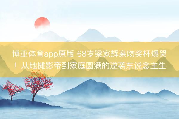 博亚体育app原版 68岁梁家辉亲吻奖杯爆哭！从地摊影帝到家庭圆满的逆袭东说念主生