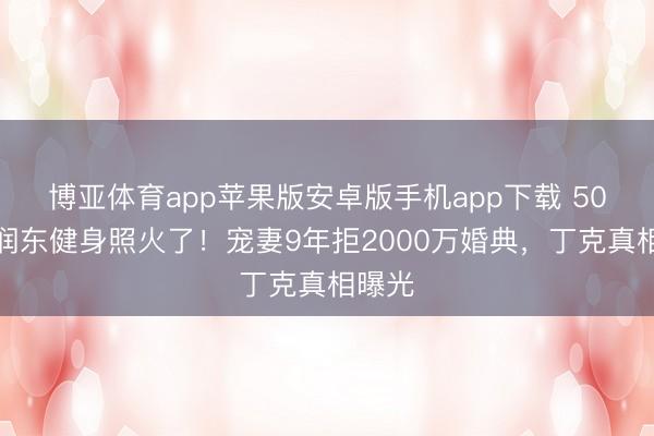 博亚体育app苹果版安卓版手机app下载 50岁何润东健身照火了！宠妻9年拒2000万婚典，丁克真相曝光