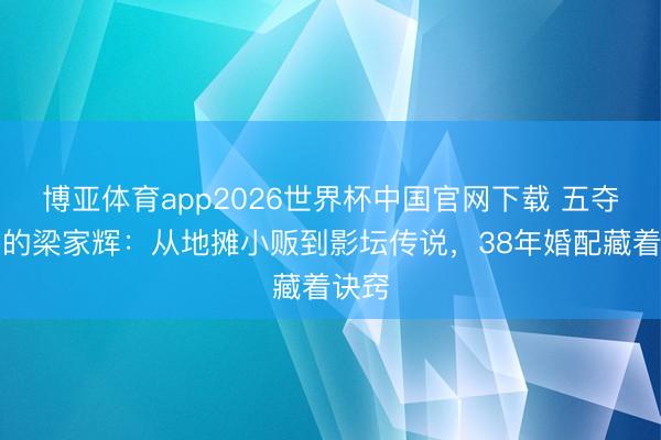 博亚体育app2026世界杯中国官网下载 五夺影帝的梁家辉：从地摊小贩到影坛传说，38年婚配藏着诀窍
